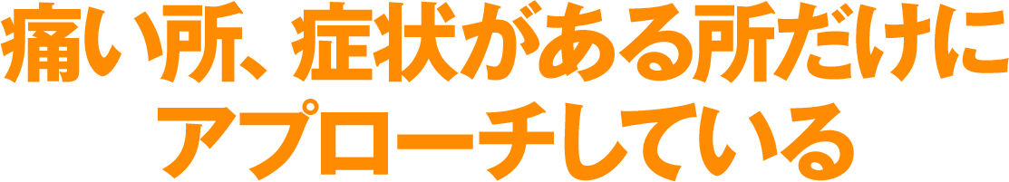 痛い所、症状がある所だけにアプローチしている