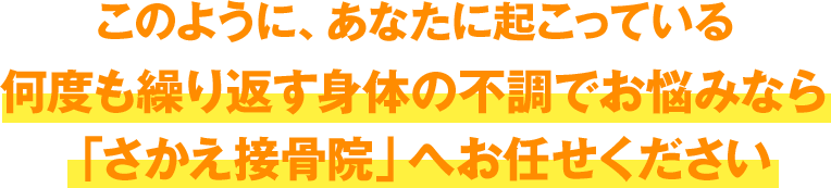 このように、あなたに起こっている何度も繰り返す身体の不調でお悩みなら「さかえ接骨院」へお任せください