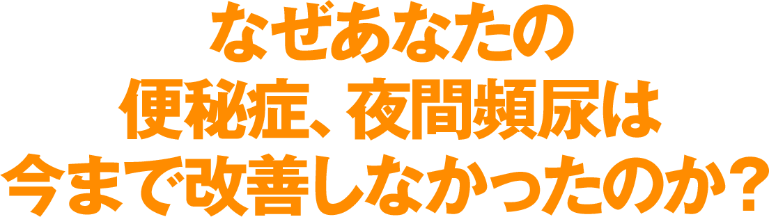 なぜあなたの便秘症、夜間頻尿は今まで改善しなかったのか？?
